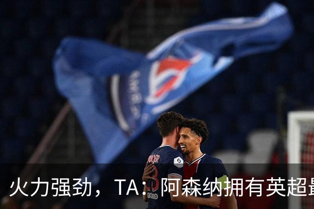 火力强劲，TA：阿森纳拥有英超最具竞争力的替补席